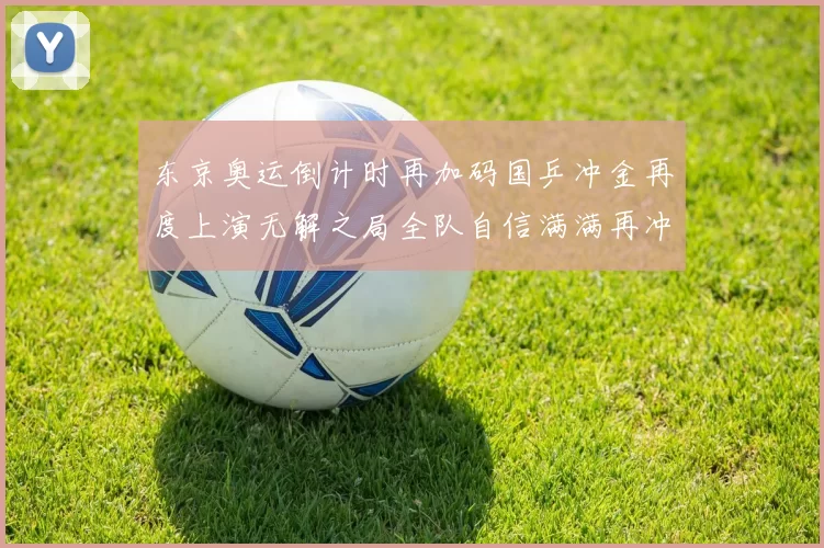 东京奥运倒计时再加码国乒冲金再度上演无解之局全队自信满满再冲