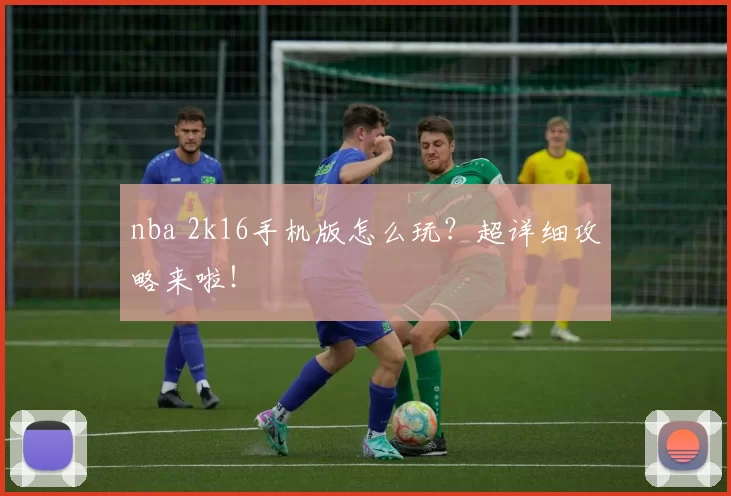nba 2k16手机版怎么玩？超详细攻略来啦！