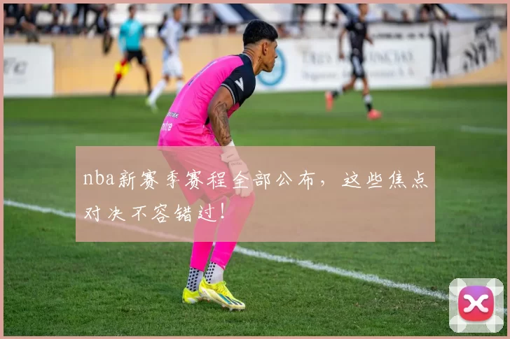 nba新赛季赛程全部公布，这些焦点对决不容错过！