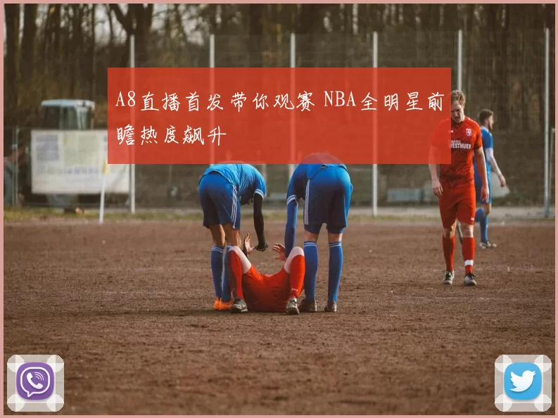 A8直播首发带你观赛 NBA全明星前瞻热度飙升