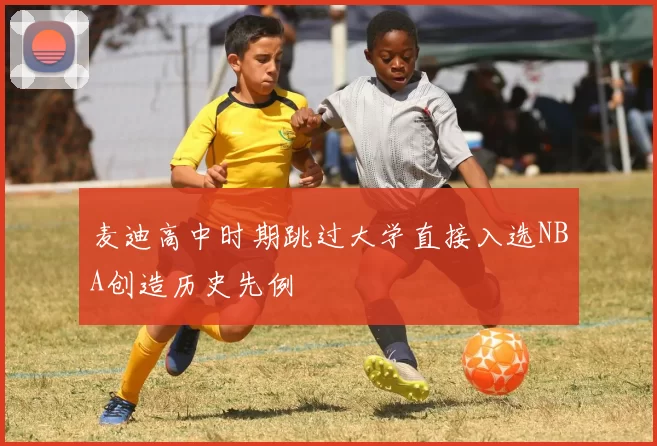 麦迪高中时期跳过大学直接入选NBA创造历史先例