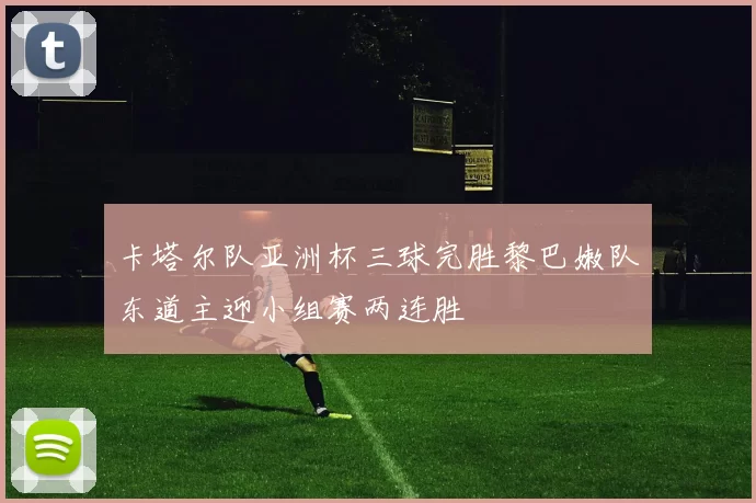 卡塔尔队亚洲杯三球完胜黎巴嫩队东道主迎小组赛两连胜