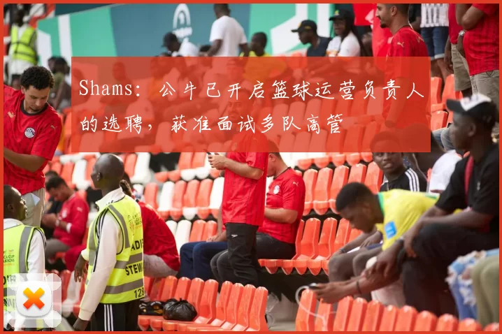 Shams：公牛已开启篮球运营负责人的选聘，获准面试多队高管