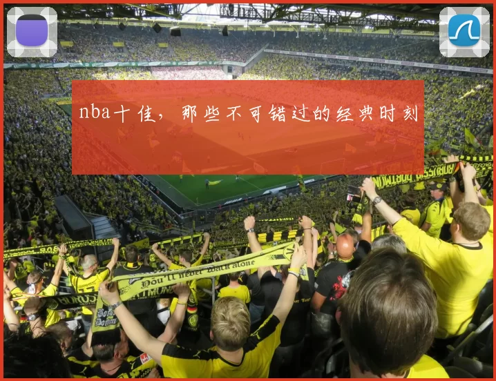 nba十佳，那些不可错过的经典时刻