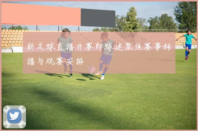 新足球直播开赛即球迷聚焦赛事转播与观赛安排