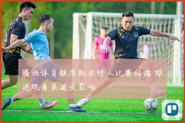 腾讯体育缺席凯尔特人比赛转播 球迷观看渠道受影响