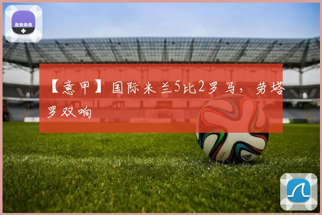 【意甲】国际米兰5比2罗马，劳塔罗双响