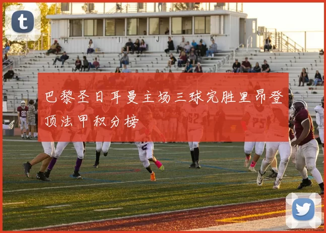 巴黎圣日耳曼主场三球完胜里昂登顶法甲积分榜