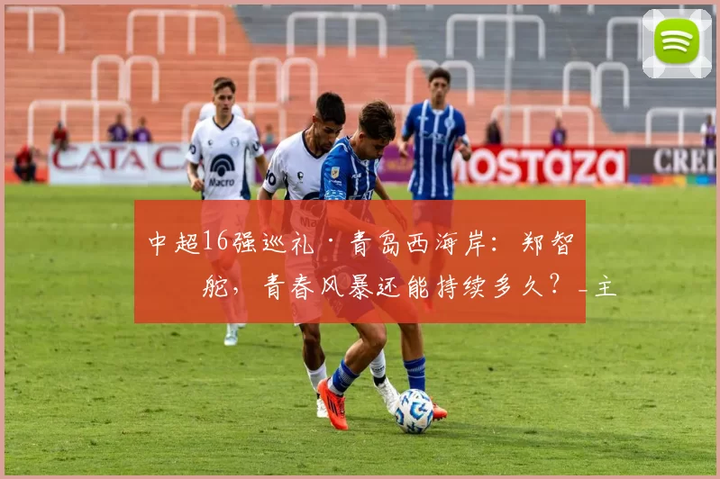 中超16强巡礼·青岛西海岸:郑智掌舵,青春风暴还能持续多久?_主教练_赛季_球员