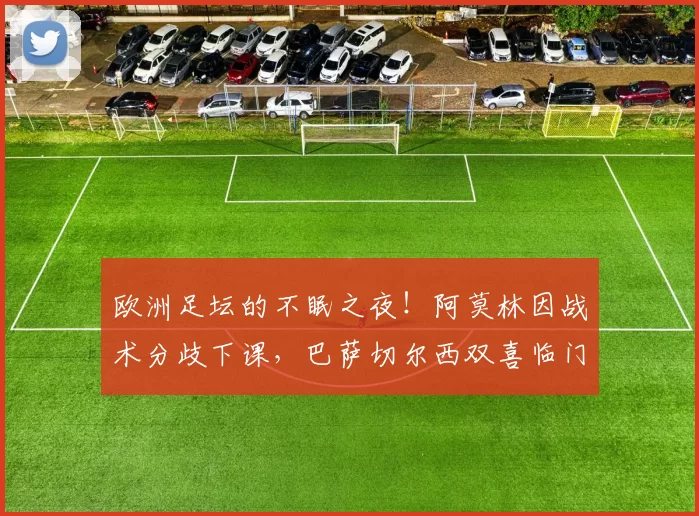 欧洲足坛的不眠之夜！阿莫林因战术分歧下课，巴萨切尔西双喜临门