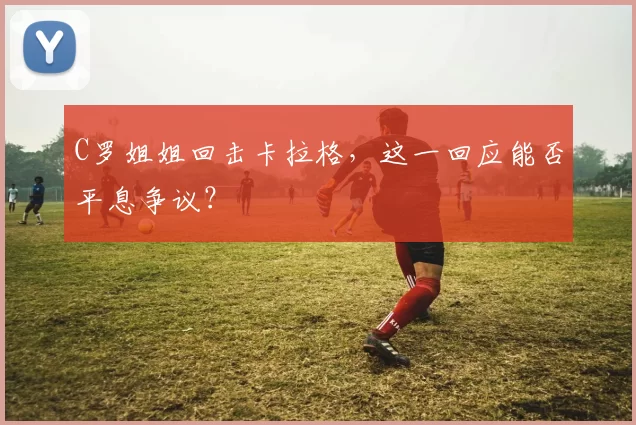 C罗姐姐回击卡拉格，这一回应能否平息争议？