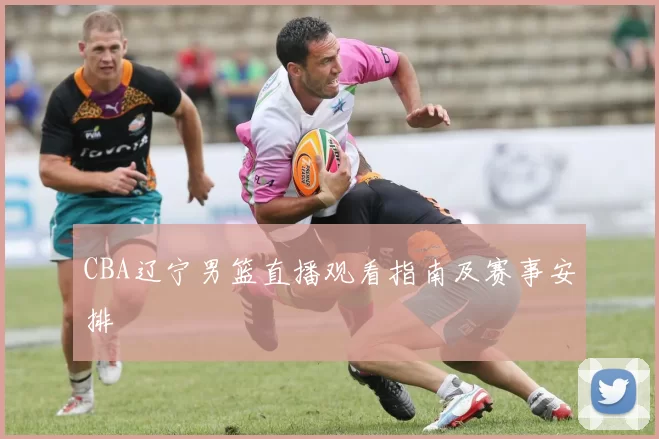 CBA辽宁男篮直播观看指南及赛事安排