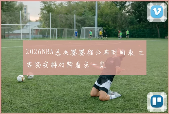 2026NBA总决赛赛程公布时间表 主客场安排对阵看点一览