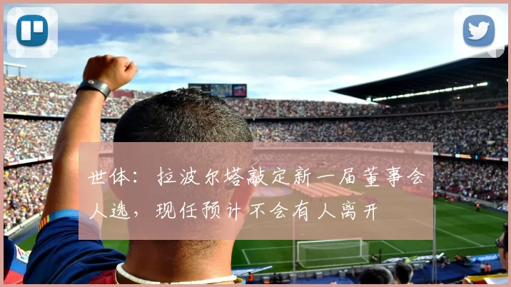 世体：拉波尔塔敲定新一届董事会人选，现任预计不会有人离开