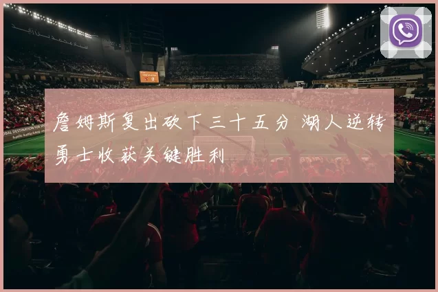 詹姆斯复出砍下三十五分 湖人逆转勇士收获关键胜利