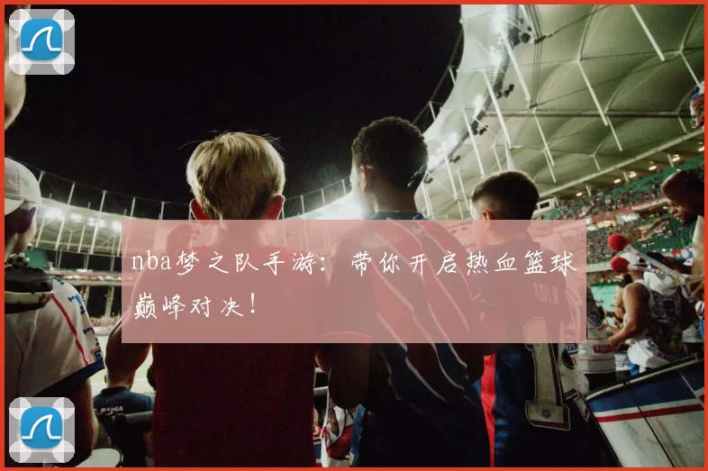 nba梦之队手游：带你开启热血篮球巅峰对决！