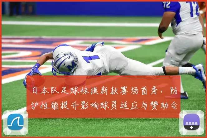 日本队足球袜换新款赛场首秀，防护性能提升影响球员适应与赞助合作