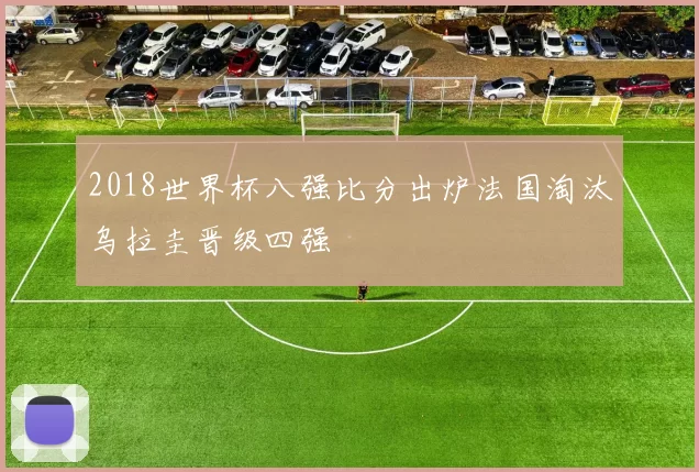 2018世界杯八强比分出炉法国淘汰乌拉圭晋级四强