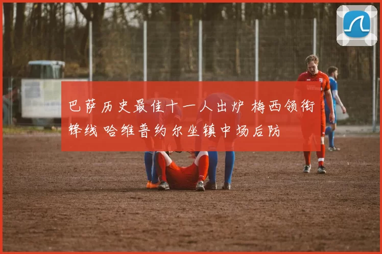 巴萨历史最佳十一人出炉 梅西领衔锋线 哈维普约尔坐镇中场后防