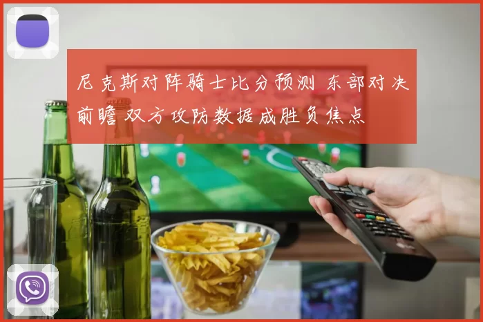 尼克斯对阵骑士比分预测 东部对决前瞻 双方攻防数据成胜负焦点