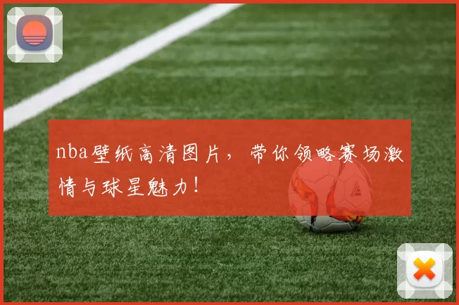 nba壁纸高清图片，带你领略赛场激情与球星魅力！