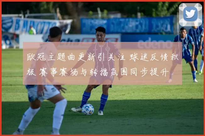 欧冠主题曲更新引关注 球迷反馈积极 赛事赛场与转播氛围同步提升