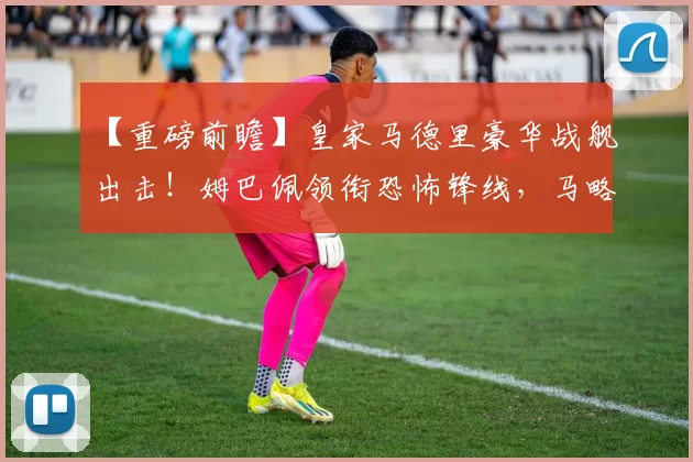 【重磅前瞻】皇家马德里豪华战舰出击！姆巴佩领衔恐怖锋线，马略卡防线瑟瑟发抖！