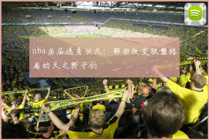 nba历届选秀状元：那些改变联盟格局的天之骄子们