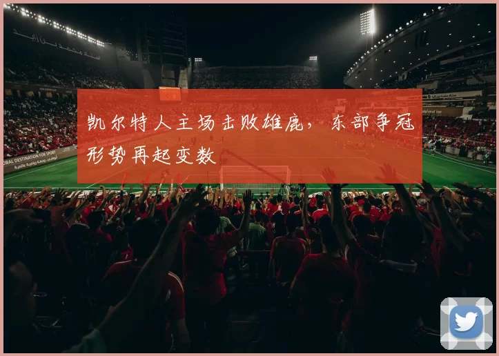 凯尔特人主场击败雄鹿，东部争冠形势再起变数