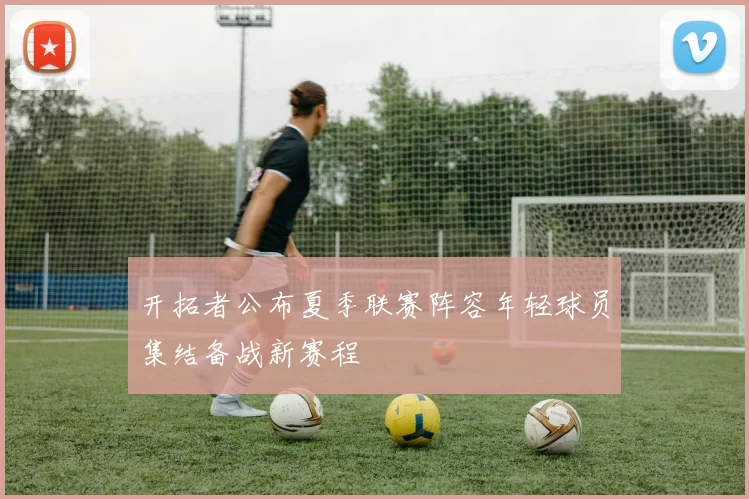 开拓者公布夏季联赛阵容年轻球员集结备战新赛程