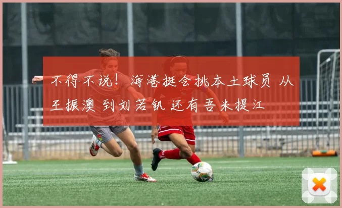 不得不说！海港挺会挑本土球员 从王振澳 到刘若钒 还有吾米提江