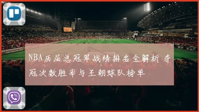 NBA历届总冠军战绩排名全解析 夺冠次数胜率与王朝球队榜单
