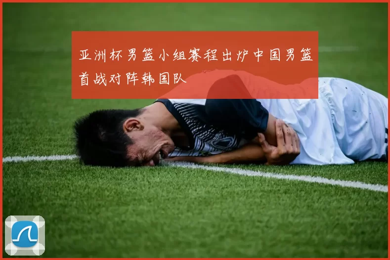 亚洲杯男篮小组赛程出炉中国男篮首战对阵韩国队