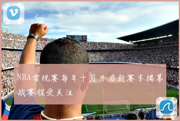 NBA常规赛每年十月开启新赛季揭幕战赛程受关注