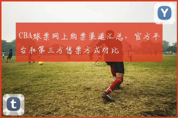 CBA球票网上购票渠道汇总，官方平台和第三方售票方式对比