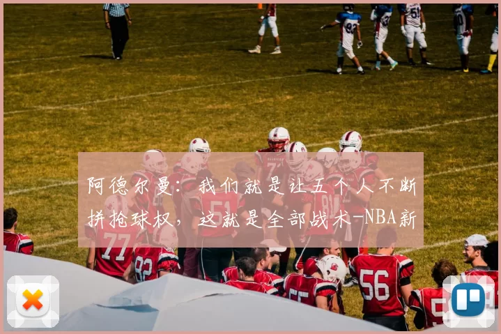 阿德尔曼:我们就是让五个人不断拼抢球权,这就是全部战术-NBA新闻
