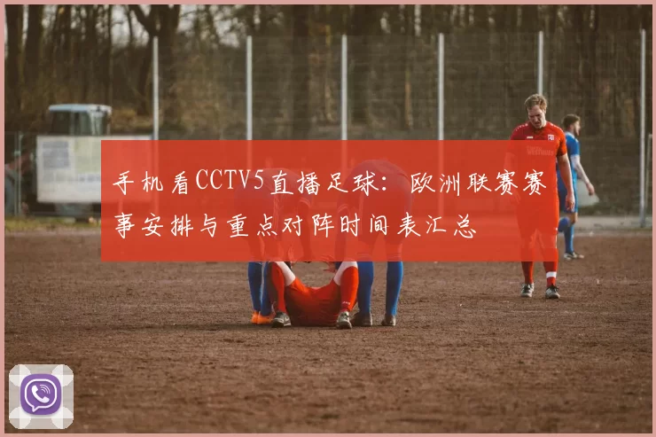 手机看CCTV5直播足球：欧洲联赛赛事安排与重点对阵时间表汇总