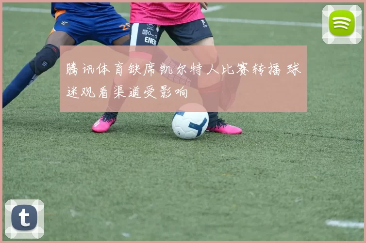 腾讯体育缺席凯尔特人比赛转播 球迷观看渠道受影响