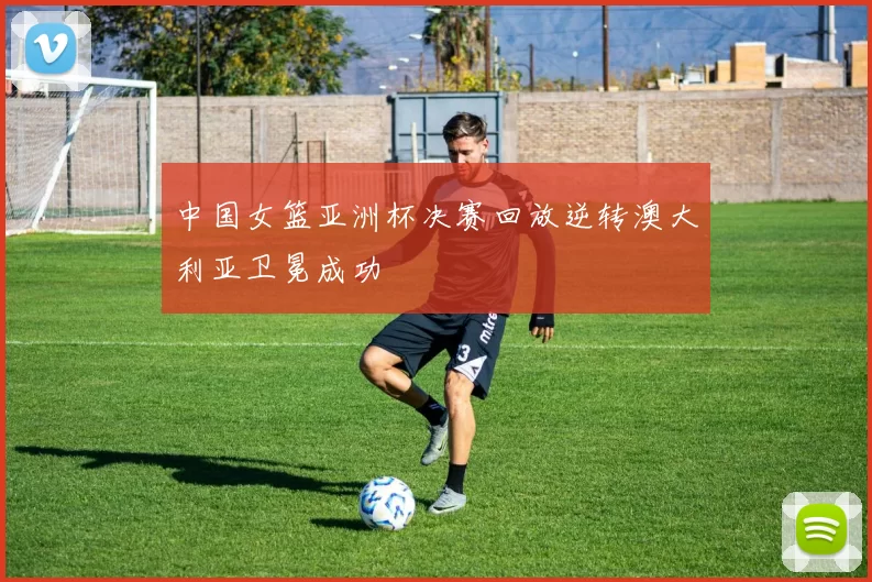 中国女篮亚洲杯决赛回放逆转澳大利亚卫冕成功