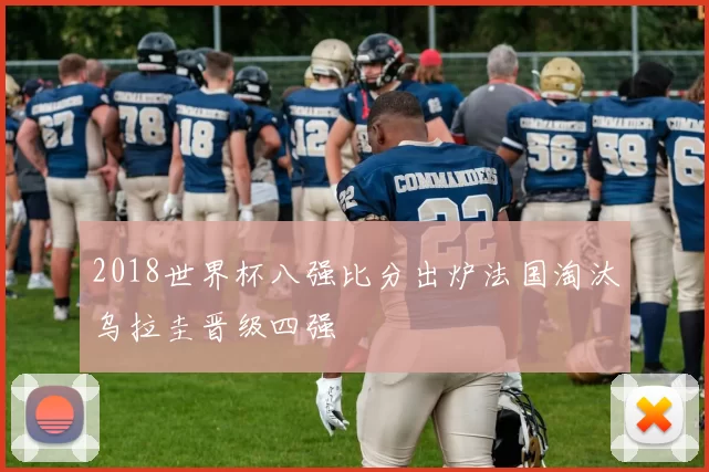 2018世界杯八强比分出炉法国淘汰乌拉圭晋级四强