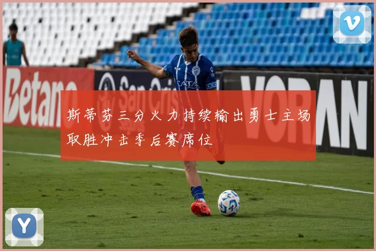 斯蒂芬三分火力持续输出勇士主场取胜冲击季后赛席位