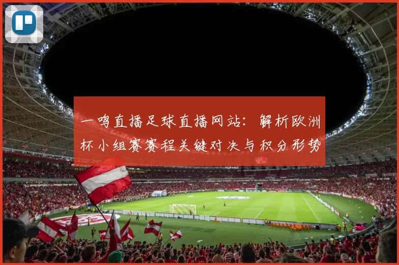 一鸣直播足球直播网站：解析欧洲杯小组赛赛程关键对决与积分形势及球员伤停影响