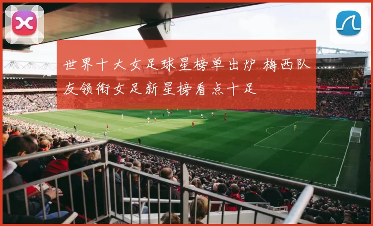 世界十大女足球星榜单出炉 梅西队友领衔女足新星榜看点十足