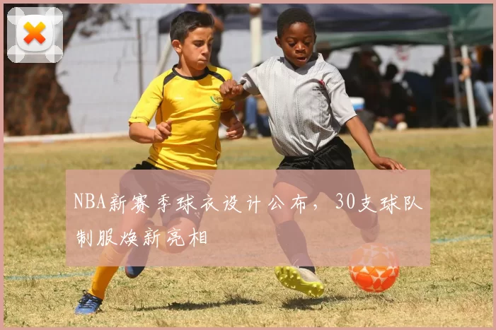 NBA新赛季球衣设计公布，30支球队制服焕新亮相