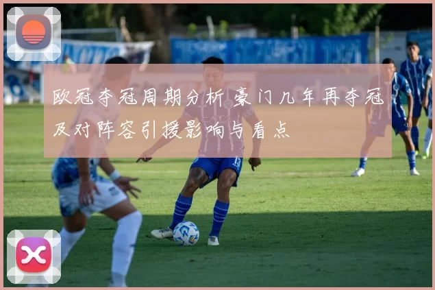 欧冠夺冠周期分析 豪门几年再夺冠及对阵容引援影响与看点