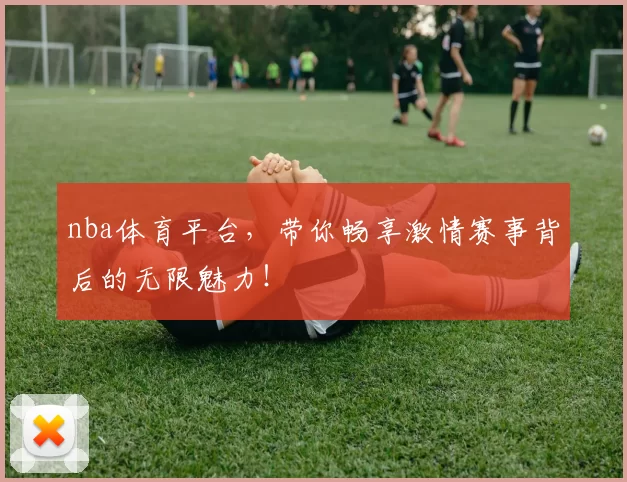 nba体育平台，带你畅享激情赛事背后的无限魅力！