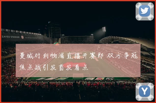 曼城对利物浦直播开赛即 双方争冠焦点战引发首发看点