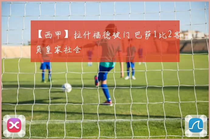 【西甲】拉什福德破门 巴萨1比2客负皇家社会