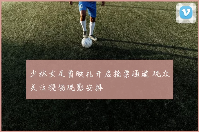 少林女足首映礼开启抢票通道 观众关注现场观影安排