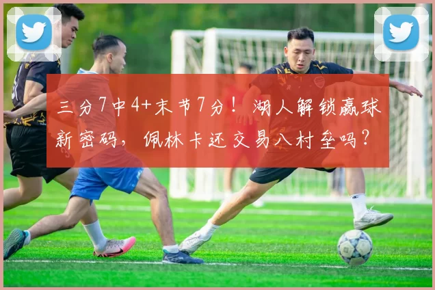 三分7中4+末节7分！湖人解锁赢球新密码，佩林卡还交易八村垒吗？